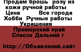 Продам брошь- розу из кожи ручной работы. › Цена ­ 900 - Все города Хобби. Ручные работы » Украшения   . Приморский край,Спасск-Дальний г.